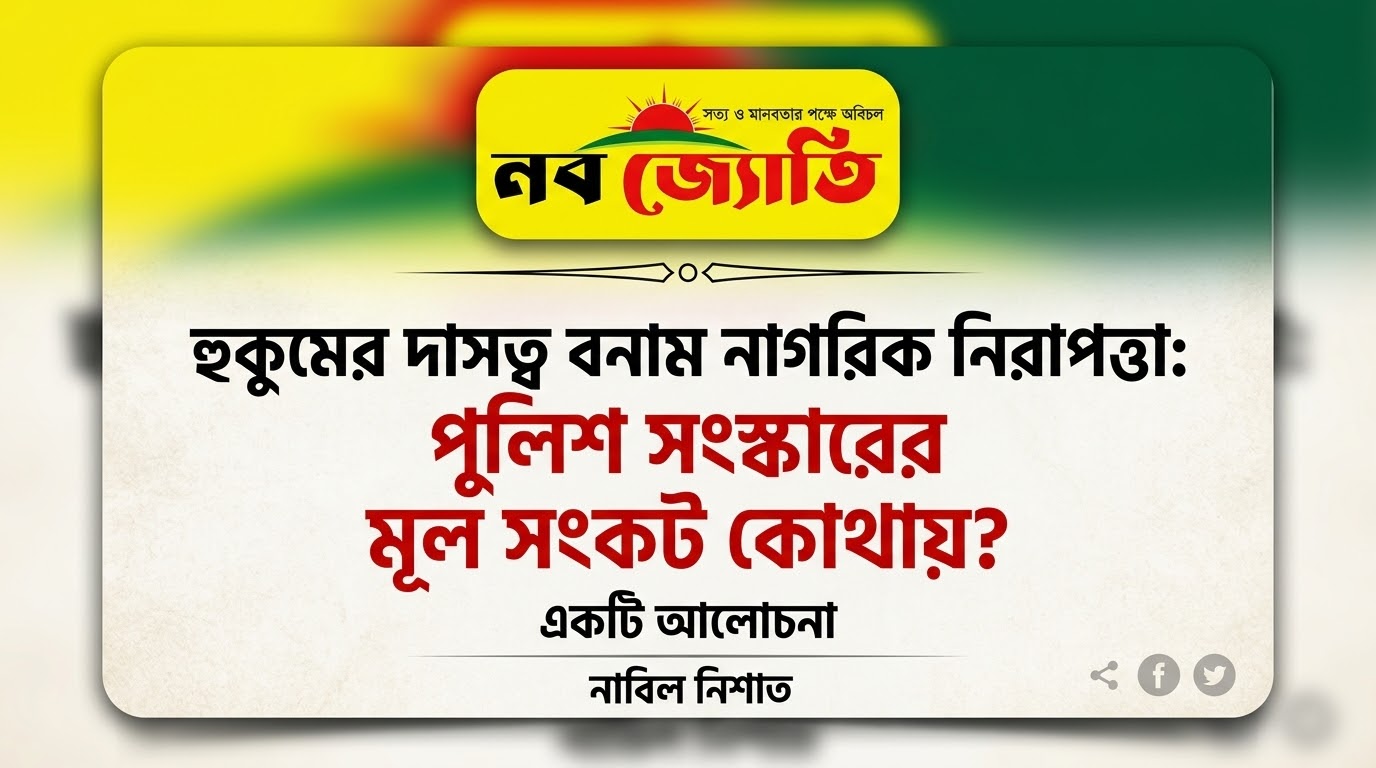 হুকুমের দাসত্ব বনাম নাগরিক নিরাপত্তা: পুলিশ সংস্কারের মূল সংকট কোথায়? ~ নাবিল নিশাত